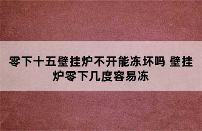 零下十五壁挂炉不开能冻坏吗 壁挂炉零下几度容易冻